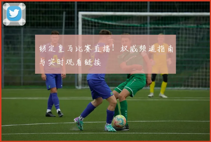 锁定皇马比赛直播！权威频道指南与实时观看链接