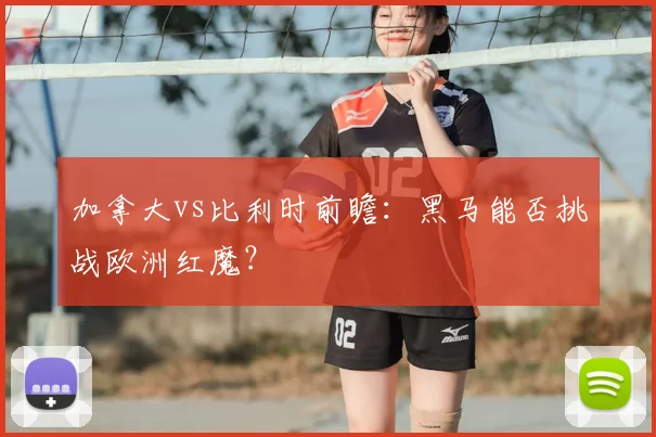 加拿大vs比利时前瞻:黑马能否挑战欧洲红魔?