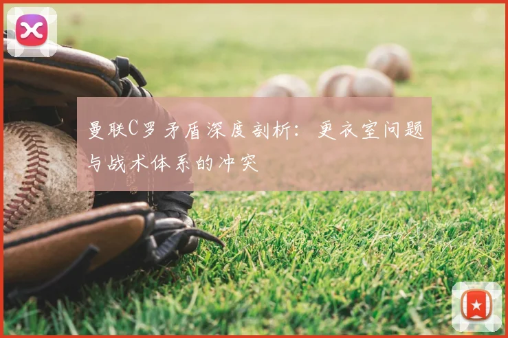 曼联C罗矛盾深度剖析：更衣室问题与战术体系的冲突