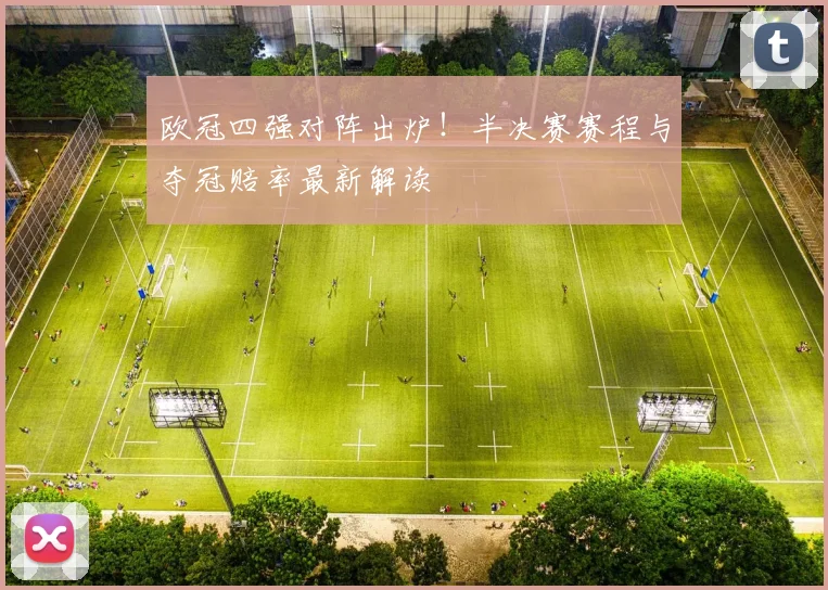 欧冠四强对阵出炉！半决赛赛程与夺冠赔率最新解读