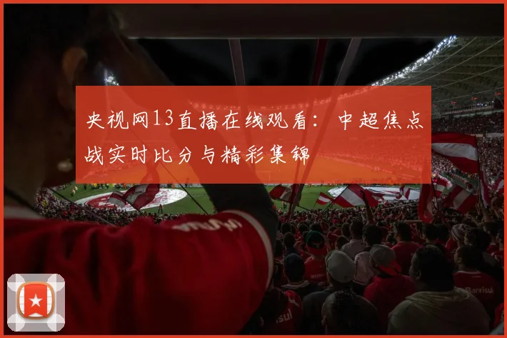 央视网13直播在线观看：中超焦点战实时比分与精彩集锦