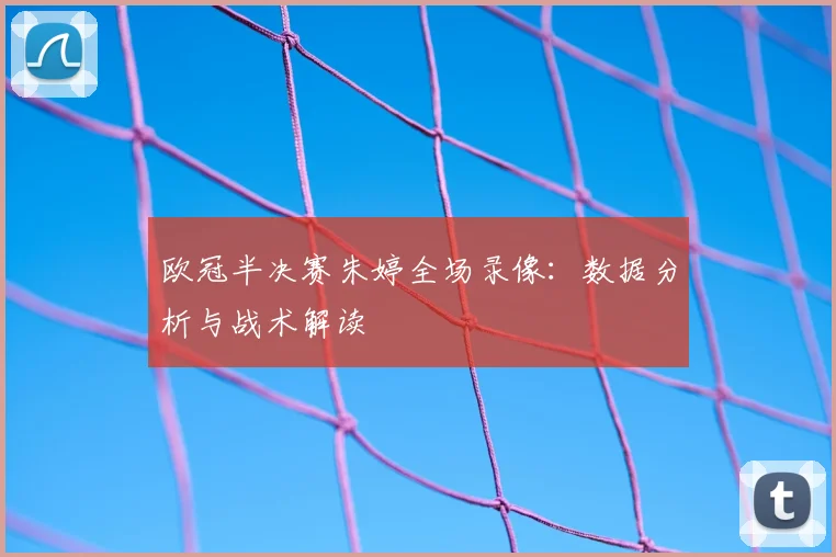 欧冠半决赛朱婷全场录像:数据分析与战术解读