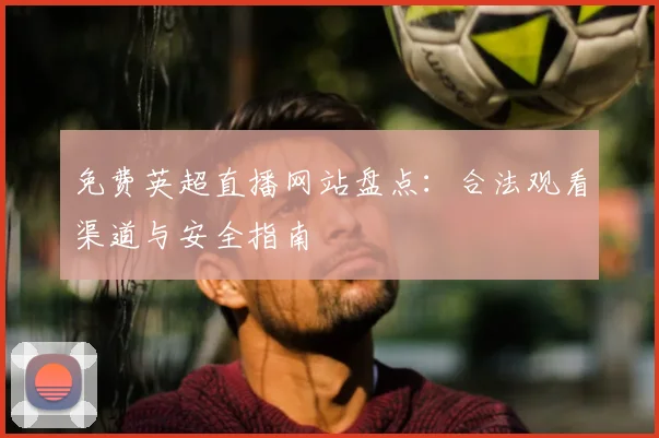 免费英超直播网站盘点：合法观看渠道与安全指南
