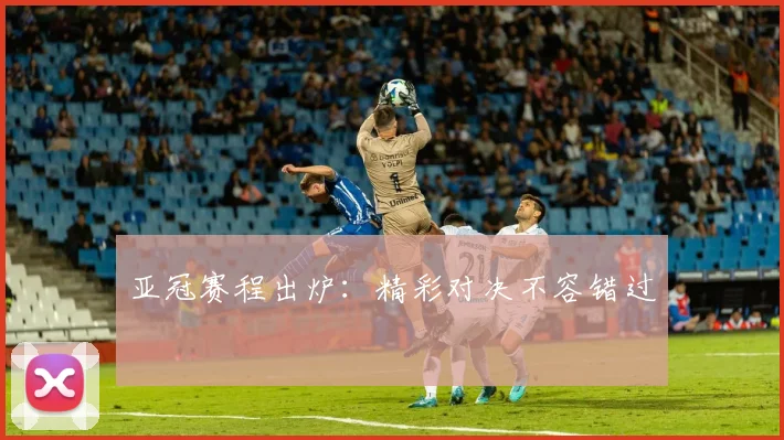 亚冠赛程出炉:精彩对决不容错过