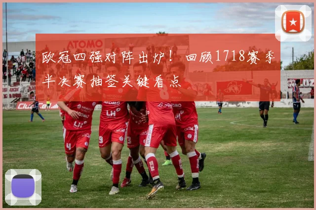 欧冠四强对阵出炉！回顾1718赛季半决赛抽签关键看点