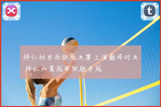 拜仁切尔西欧冠决赛上演巅峰对决 拜仁加冕冠军取胜夺冠