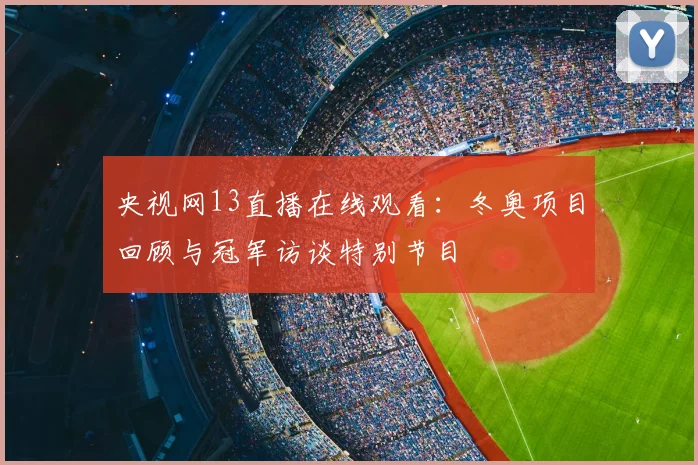 央视网13直播在线观看：冬奥项目回顾与冠军访谈特别节目