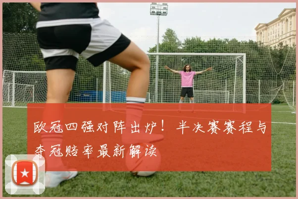 欧冠四强对阵出炉！半决赛赛程与夺冠赔率最新解读
