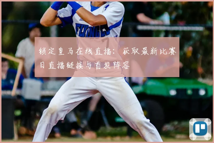 锁定皇马在线直播:获取最新比赛日直播链接与首发阵容