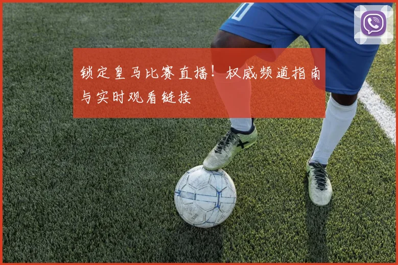 锁定皇马比赛直播!权威频道指南与实时观看链接