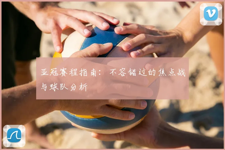亚冠赛程指南：不容错过的焦点战与球队分析