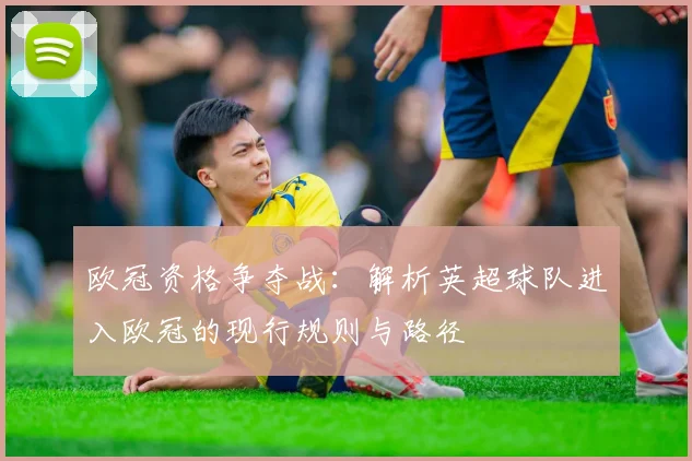 欧冠资格争夺战：解析英超球队进入欧冠的现行规则与路径