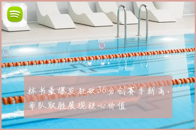 林书豪爆发狂砍36分创赛季新高，率队取胜展现核心价值