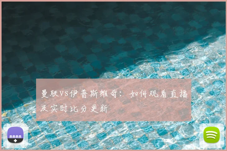 曼联vs伊普斯维奇：如何观看直播及实时比分更新