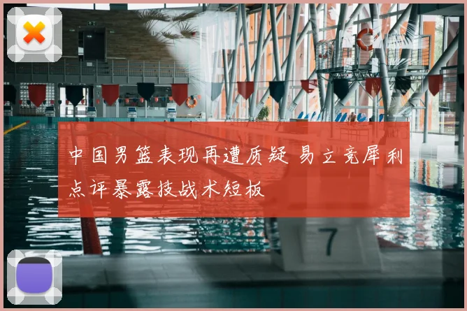中国男篮表现再遭质疑 易立竞犀利点评暴露技战术短板