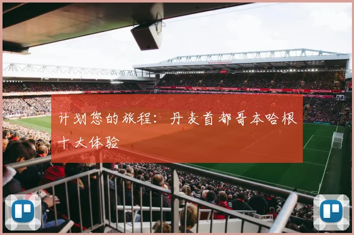 计划您的旅程:丹麦首都哥本哈根十大体验