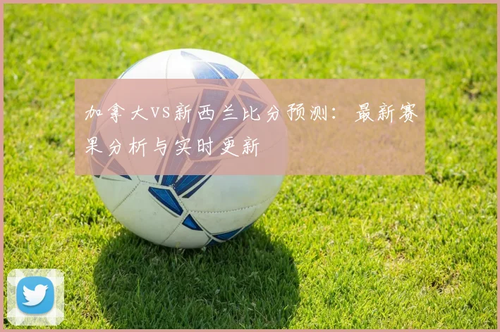 加拿大vs新西兰比分预测：最新赛果分析与实时更新
