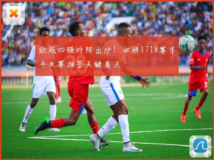 欧冠四强对阵出炉！回顾1718赛季半决赛抽签关键看点