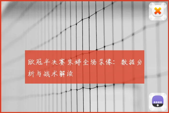欧冠半决赛朱婷全场录像:数据分析与战术解读