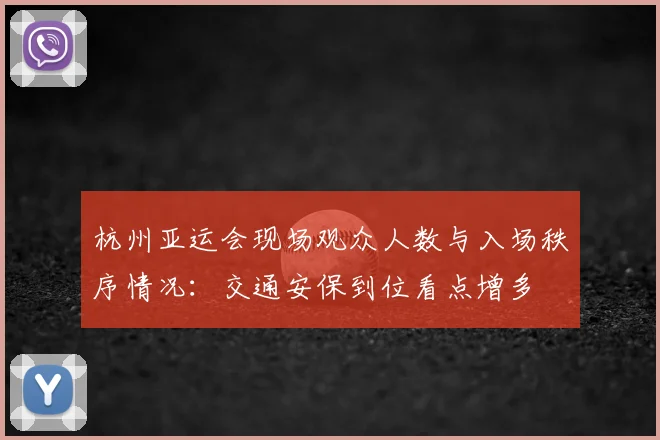 杭州亚运会现场观众人数与入场秩序情况：交通安保到位看点增多