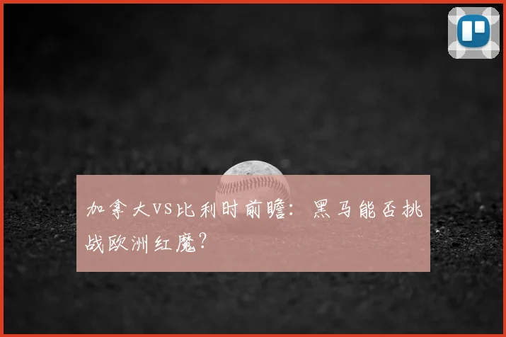 加拿大vs比利时前瞻：黑马能否挑战欧洲红魔？