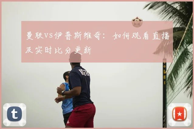 曼联vs伊普斯维奇:如何观看直播及实时比分更新