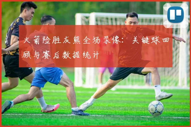 火箭险胜灰熊全场录像:关键球回顾与赛后数据统计