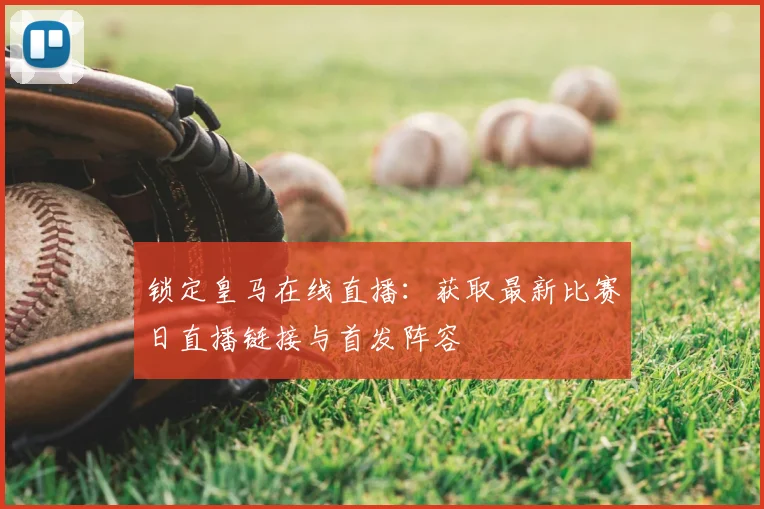 锁定皇马在线直播：获取最新比赛日直播链接与首发阵容
