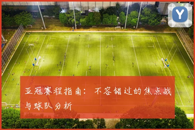 亚冠赛程指南:不容错过的焦点战与球队分析