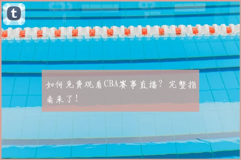 如何免费观看CBA赛事直播?完整指南来了!