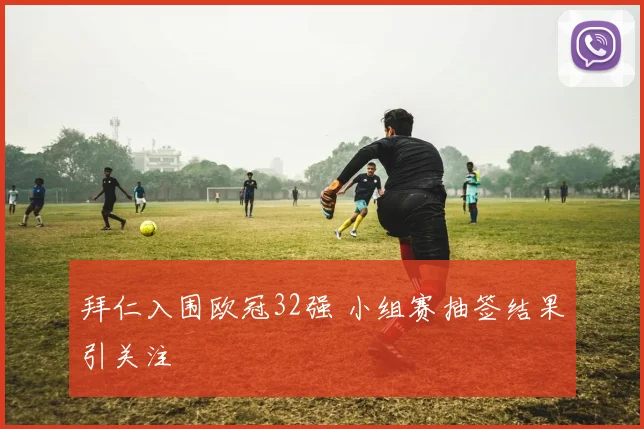 拜仁入围欧冠32强 小组赛抽签结果引关注