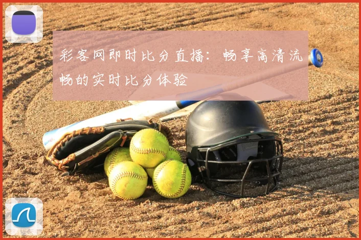 彩客网即时比分直播:畅享高清流畅的实时比分体验