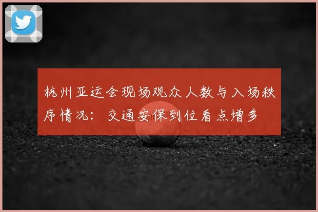杭州亚运会现场观众人数与入场秩序情况：交通安保到位看点增多
