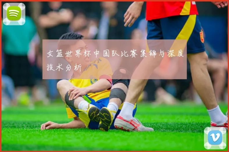 女篮世界杯中国队比赛集锦与深度技术分析