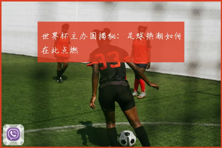 世界杯主办国揭秘：足球热潮如何在此点燃