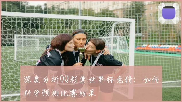 深度分析QQ彩票世界杯竞猜：如何科学预测比赛结果