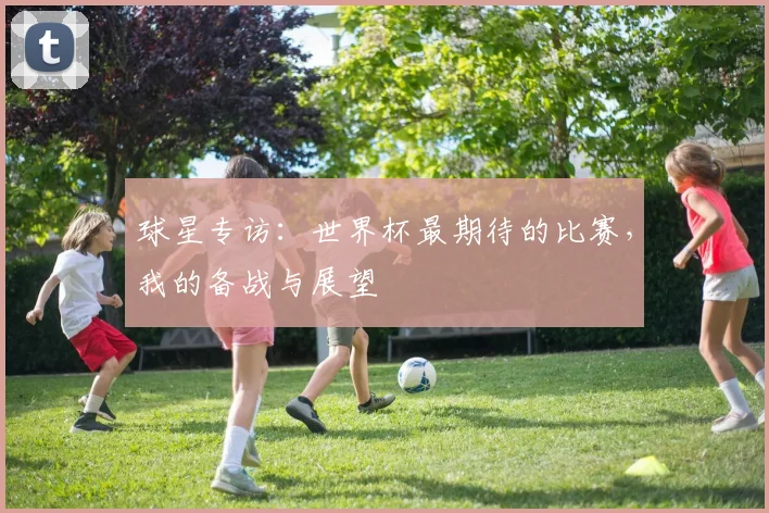 球星专访：世界杯最期待的比赛，我的备战与展望