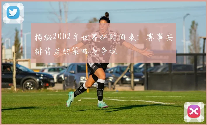 揭秘2002年世界杯时间表：赛事安排背后的策略与争议