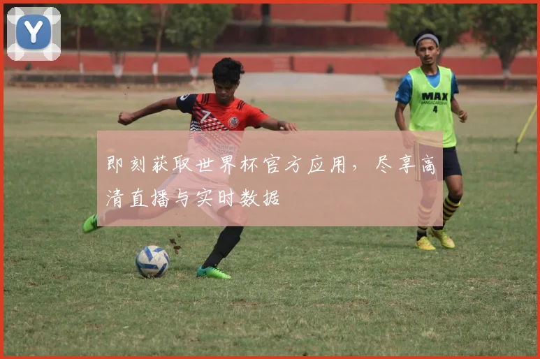 即刻获取世界杯官方应用，尽享高清直播与实时数据