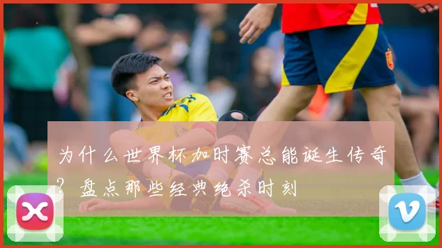 为什么世界杯加时赛总能诞生传奇？盘点那些经典绝杀时刻