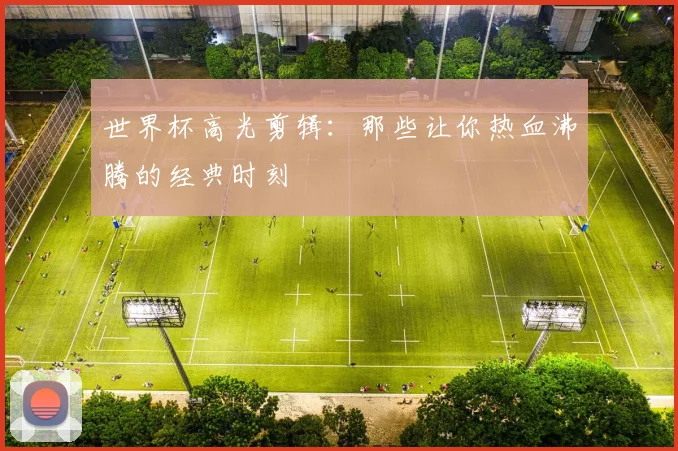 世界杯高光剪辑：那些让你热血沸腾的经典时刻
