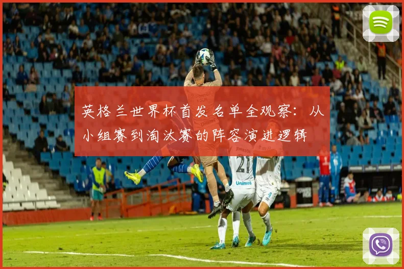 英格兰世界杯首发名单全观察：从小组赛到淘汰赛的阵容演进逻辑