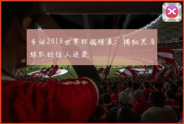 专访2018世界杯战绩表：揭秘黑马球队的惊人逆袭