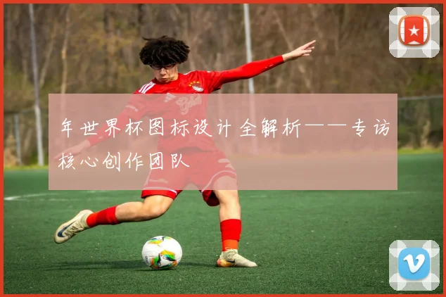 年世界杯图标设计全解析——专访核心创作团队