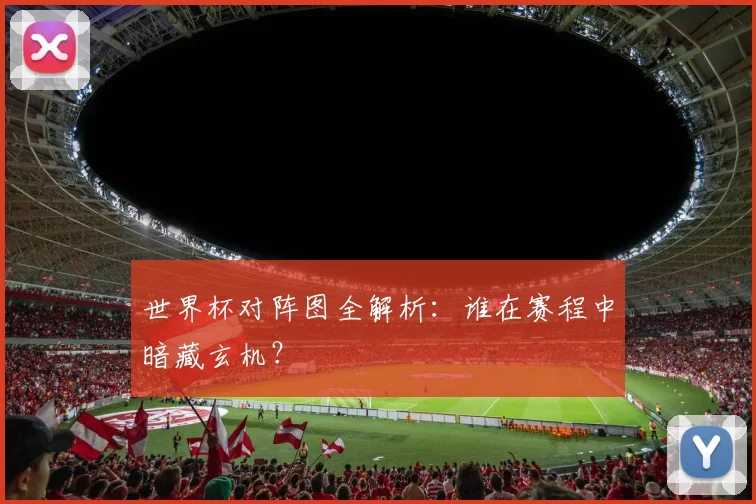 世界杯对阵图全解析：谁在赛程中暗藏玄机？