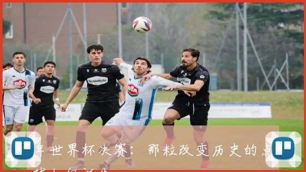 年世界杯决赛:那粒改变历史的点球如何诞生