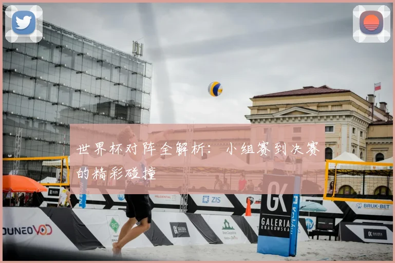 世界杯对阵全解析：小组赛到决赛的精彩碰撞