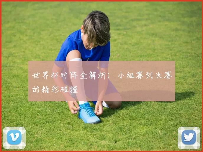 世界杯对阵全解析：小组赛到决赛的精彩碰撞