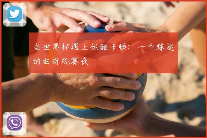 当世界杯遇上优酷卡顿：一个球迷的曲折观赛夜