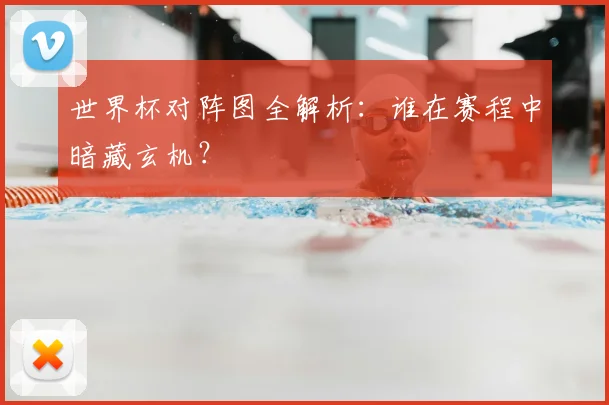 世界杯对阵图全解析：谁在赛程中暗藏玄机？